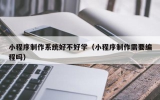 武穴小程序制作系统好不好学（小程序制作需要编程吗）