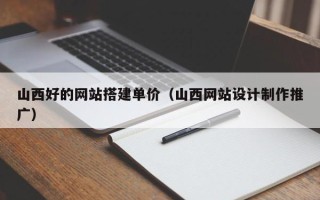 武穴山西好的网站搭建单价（山西网站设计制作推广）