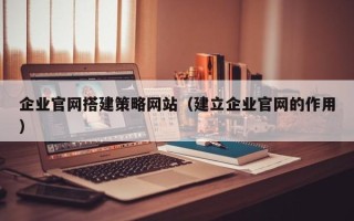 武穴企业官网搭建策略网站（建立企业官网的作用）