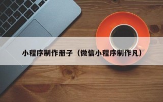 武穴小程序制作册子（微信小程序制作凡）