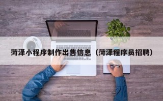 武穴菏泽小程序制作出售信息（菏泽程序员招聘）