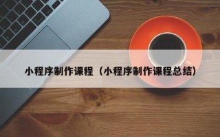 武穴小程序制作课程（小程序制作课程总结）