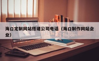 武穴海口定制网站搭建公司电话（海口制作网站企业）
