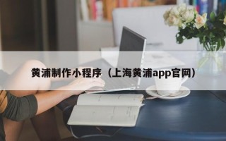 武穴黄浦制作小程序（上海黄浦app官网）