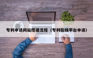 武穴专利申请网站搭建流程（专利在线平台申请）