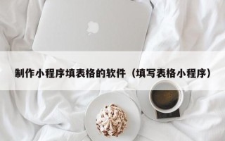 武穴制作小程序填表格的软件（填写表格小程序）