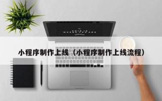 武穴小程序制作上线（小程序制作上线流程）
