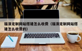 武穴福清定制网站搭建怎么收费（福清定制网站搭建怎么收费的）