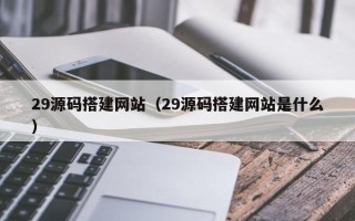 武穴29源码搭建网站（29源码搭建网站是什么）