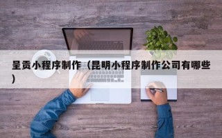 武穴呈贡小程序制作（昆明小程序制作公司有哪些）
