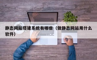 武穴静态网站搭建系统有哪些（做静态网站用什么软件）