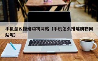 武穴手机怎么搭建购物网站（手机怎么搭建购物网站呢）