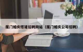 武穴厦门婚庆搭建招聘网站（厦门婚庆公司招聘）