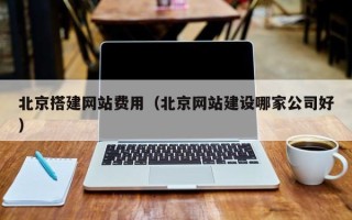 武穴北京搭建网站费用（北京网站建设哪家公司好）