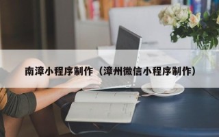 武穴南漳小程序制作（漳州微信小程序制作）