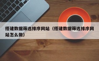 武穴搭建数据筛选排序网站（搭建数据筛选排序网站怎么做）