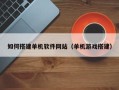 武穴如何搭建单机软件网站（单机游戏搭建）