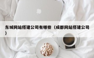 武穴东城网站搭建公司有哪些（成都网站搭建公司）