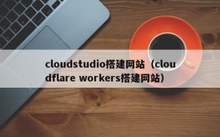 武穴cloudstudio搭建网站（cloudflare workers搭建网站）