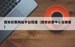 武穴西安彩票网站平台搭建（西安彩票中心在哪里）