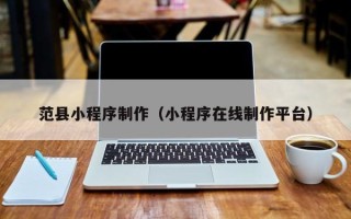 武穴范县小程序制作（小程序在线制作平台）
