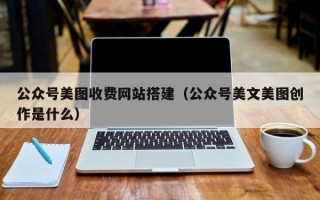 武穴公众号美图收费网站搭建（公众号美文美图创作是什么）