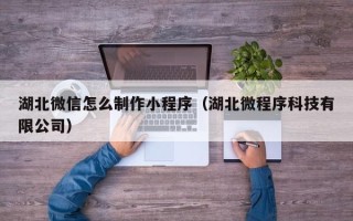 武穴湖北微信怎么制作小程序（湖北微程序科技有限公司）