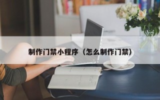 武穴制作门禁小程序（怎么制作门禁）
