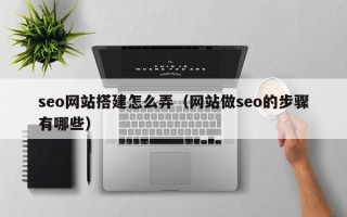 武穴seo网站搭建怎么弄（网站做seo的步骤有哪些）